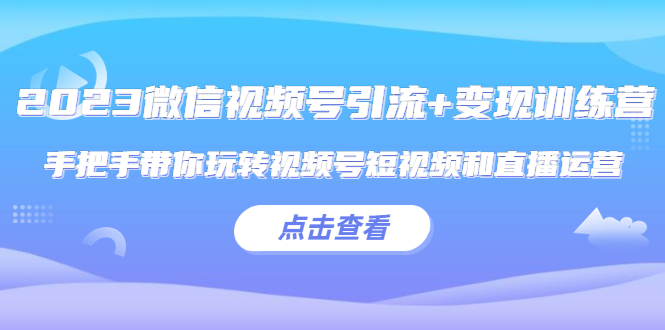 【副业项目5631期】2023微信视频号引流+变现训练营：手把手带你玩转视频号短视频和直播运营-晴沐网创  