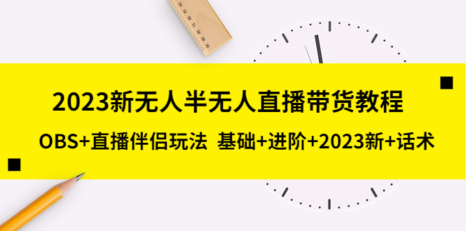 【副业项目5492期】2023新无人半无人直播带货教程 OBS+直播伴侣玩法 基础+进阶+2023新课+话术-晴沐网创  