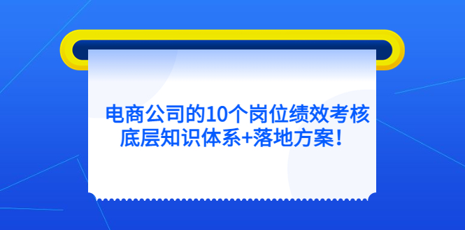 【副业项目5500期】电商公司的10个岗位绩效考核的底层知识体系+落地方案-晴沐网创  