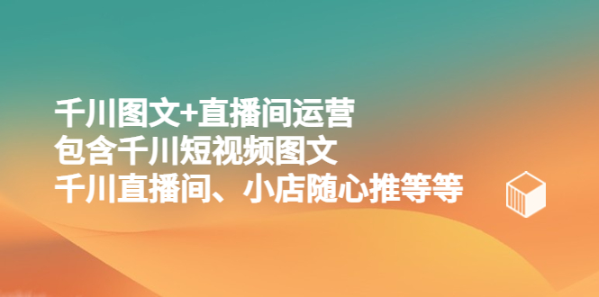 【副业项目5509期】千川图文+直播间运营，包含千川短视频图文、千川直播间、小店随心推等等-晴沐网创  