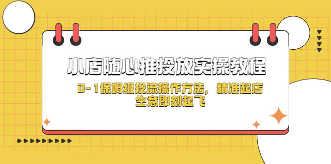 【副业项目5512期】小店随心推投放实操教程，0-1保姆级投流操作方法，精准起店，生意即刻起飞-晴沐网创  