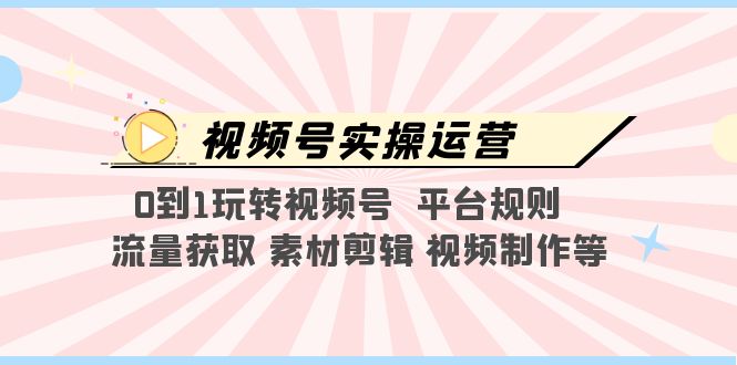 【副业项目5528期】视频号实操运营，0到1玩转视频号 平台规则 流量获取 素材剪辑 视频制作等-晴沐网创  