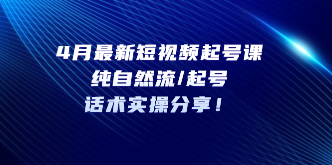 【副业项目5535期】4月最新短视频起号课：纯自然流/起号，话术实操分享-晴沐网创  