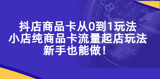 【副业项目5544期】抖店商品卡从0到1玩法，小店纯商品卡流量起店玩法，新手也能做-晴沐网创  