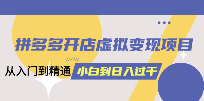 【副业项目5553期】拼多多开店虚拟变现项目：入门到精通 从小白到日入1000（完整版）-晴沐网创  