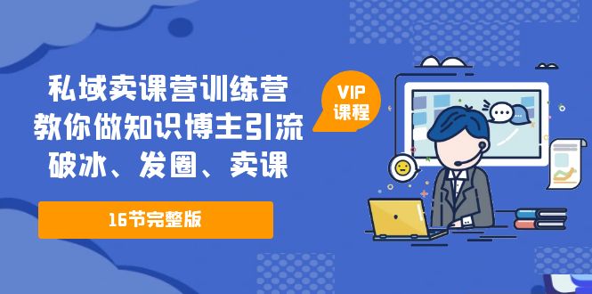 【副业项目5591期】私域卖课营训练营：教你做知识博主引流、破冰、发圈、卖课（16节课完整版）-晴沐网创  