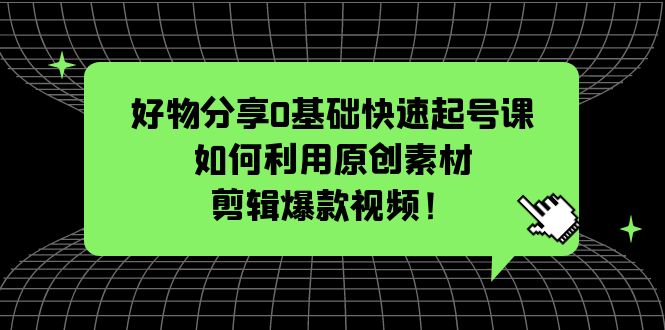 【副业项目5597期】好物分享0基础快速起号课：如何利用原创素材剪辑爆款视频-晴沐网创  