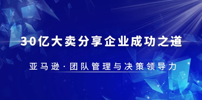 【副业项目5712期】30·亿大卖·分享企业·成功之道-亚马逊·团队管理与决策领导力-晴沐网创  