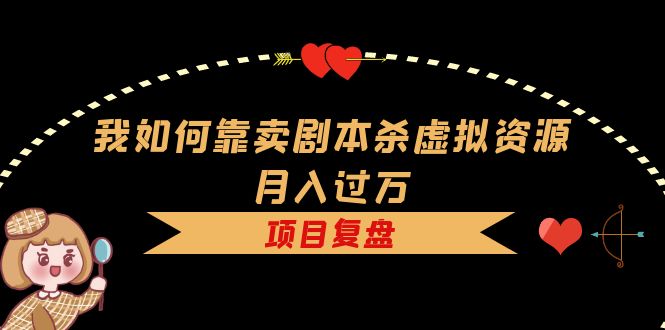 【副业项目5861期】我如何靠卖剧本杀虚拟资源月入过万，复盘资料+引流+如何变现+案例-晴沐网创  