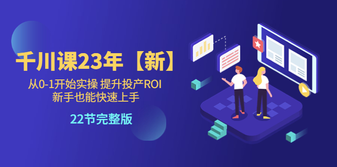 【副业项目5925期】千川课23年【新】从0-1开始实操 提升投产ROI 新手也能快速上手 22节完整版-晴沐网创  