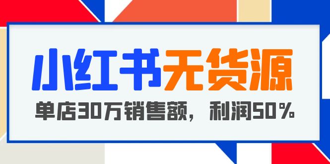 【副业项目5733期】小红书无货源项目：从0-1从开店到爆单，单店30万销售额，利润50%，干货分享-晴沐网创  