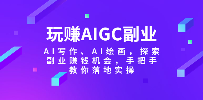 【副业项目5941期】玩赚AIGC副业-AI写作、AI绘画，探索副业赚钱机会，手把手教你落地实操-晴沐网创  