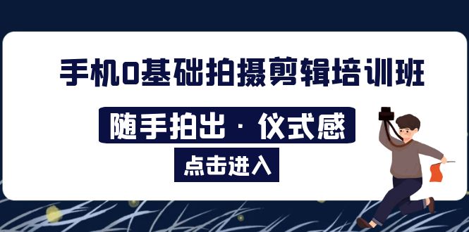 【副业项目5784期】手机0基础拍摄剪辑培训班：随手拍出·仪式感-晴沐网创  