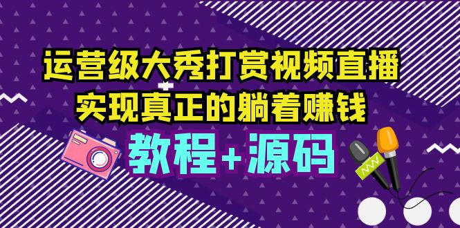 【副业项目5708期】运营级大秀打赏视频直播，实现真正的躺着赚钱（视频教程+源码）-晴沐网创  