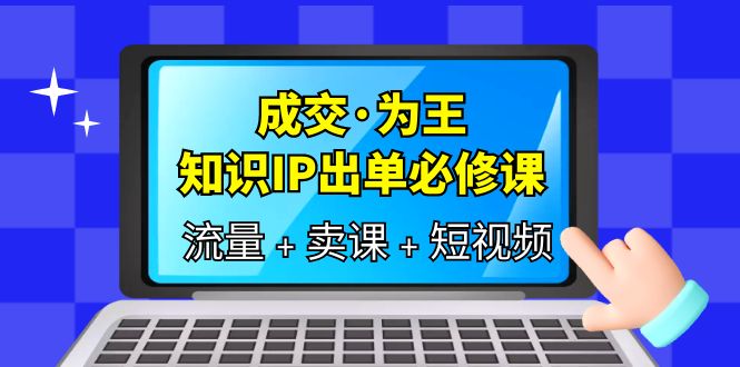 【副业项目6194期】成交·为王，知识·IP出单必修课（流量+卖课+短视频）-晴沐网创  