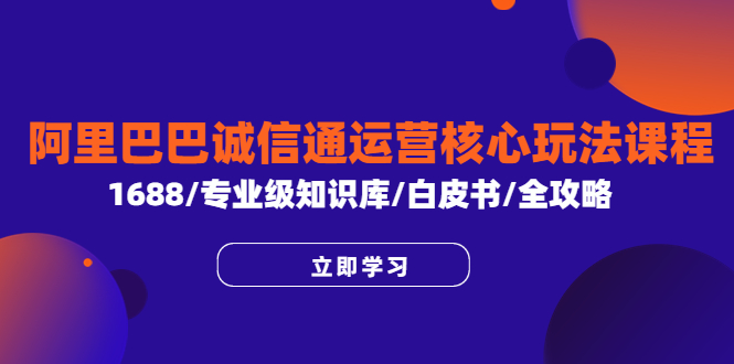 【副业项目6275期】阿里巴巴诚信通运营核心玩法课程，1688/专业级知识库/白皮书/全攻略-晴沐网创  