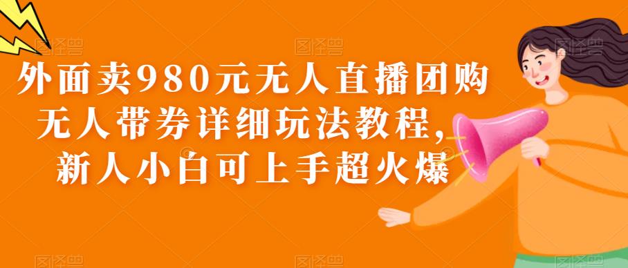 【副业项目6105期】外面卖980元无人直播团购无人带券详细玩法教程，新人小白可上手超火爆-晴沐网创  