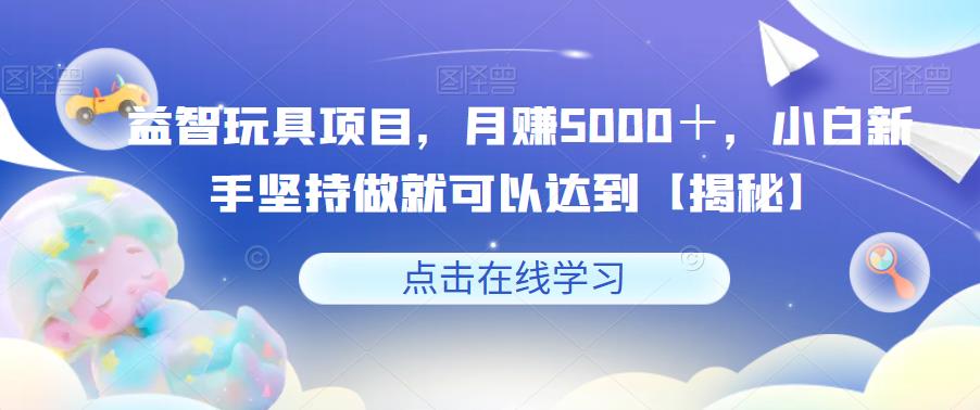 【副业项目6107期】益智玩具项目，月赚5000＋，小白新手坚持做就可以达到【揭秘】-晴沐网创  