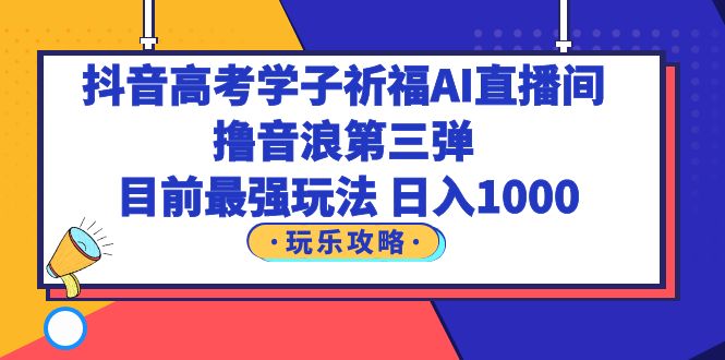 【副业项目6111期】抖音高考学子祈福AI直播间，撸音浪第三弹，目前最强玩法，轻松日入1000-晴沐网创  