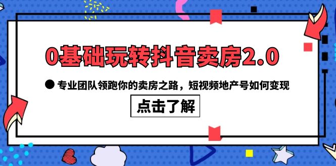 【副业项目6212期】0基础玩转抖音-卖房2.0，专业团队领跑你的卖房之路，短视频地产号如何变现-晴沐网创  