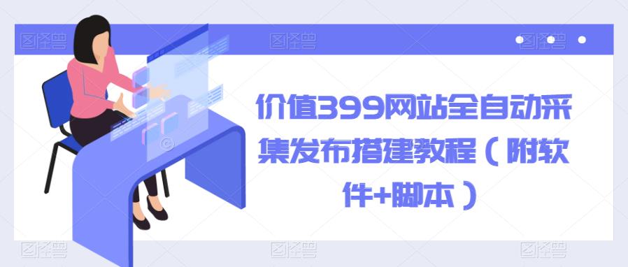 【副业项目6147期】价值399网站全自动采集发布搭建教程（附软件+脚本）-晴沐网创  