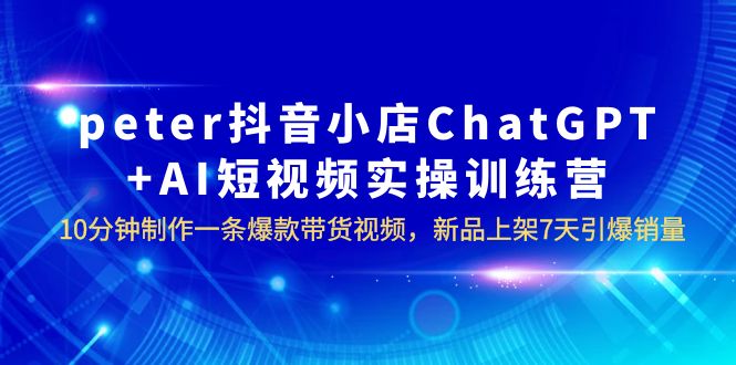 【副业项目6296期】peter抖音小店ChatGPT+AI短视频实训 10分钟做一条爆款带货视频 7天引爆销量-晴沐网创  