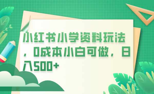 【副业项目6302期】小红书小学资料玩法，0成本小白可做日入500+（教程+资料）-晴沐网创  