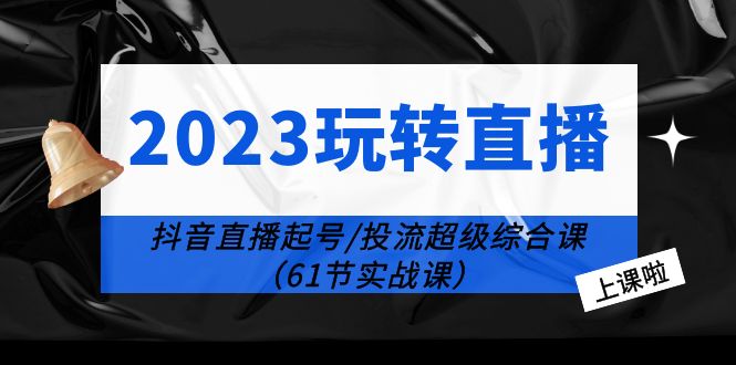 【副业项目6233期】2023玩转直播线上课：抖音直播起号-投流超级干货（61节实战课）-晴沐网创  