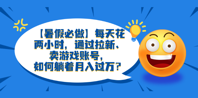 【副业项目6314期】【暑假必做】每天花两小时，通过拉新、卖游戏账号，如何躺着月入过万？-晴沐网创  