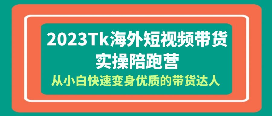 【副业项目6256期】2023-Tk海外短视频带货-实操陪跑营，从小白快速变身优质的带货达人-晴沐网创  