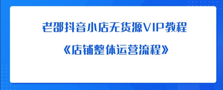 【副业项目6358期】老邵抖音小店无货源VIP教程：《店铺整体运营流程》-晴沐网创  