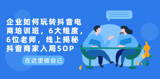 【副业项目6282期】企业如何玩转抖音电商培训班，6大维度，6位老师，线上揭秘抖音商家入局SOP-晴沐网创  