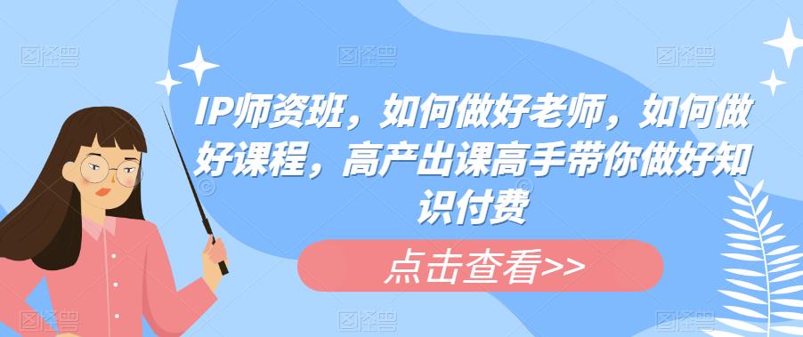 【副业项目6290期】IP师资班，如何做好老师，如何做好课程，高产出课高手带你做好知识付费-晴沐网创  