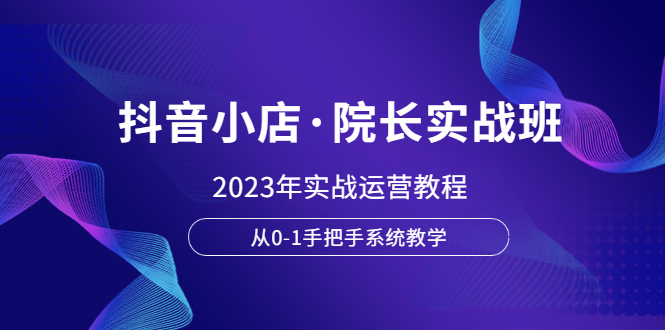 【副业项目6042期】抖音小店·院长实战班，2023年实战运营教程，从0-1手把手系统教学-晴沐网创  