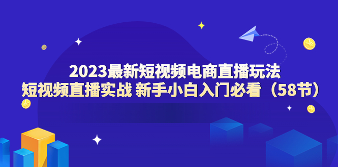 【副业项目6023期】2023最新短视频电商直播玩法课 短视频直播实战 新手小白入门必看（58节）-晴沐网创  