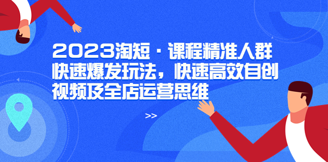 【副业项目6053期】2023淘短·课程精准人群快速爆发玩法，快速高效自创视频及全店运营思维-晴沐网创  