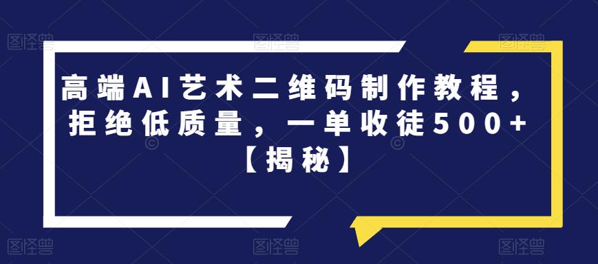 【副业项目6762期】高端AI艺术二维码制作教程，拒绝低质量，一单收徒500+【揭秘】-晴沐网创  