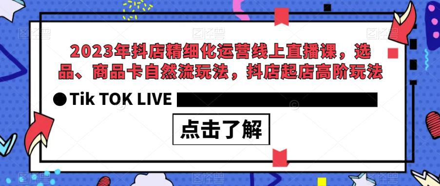 【副业项目6677期】2023年抖店精细化运营线上直播课，选品、商品卡自然流玩法，抖店起店高阶玩法-晴沐网创  