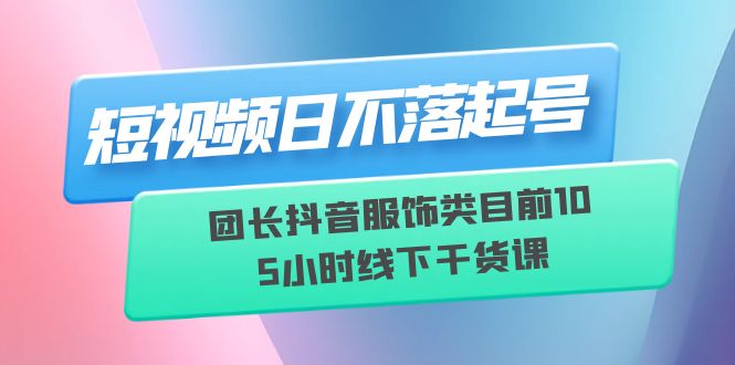 【副业项目6379期】短视频日不落起号【6月11线下课】团长抖音服饰类目前10 5小时线下干货课-晴沐网创  