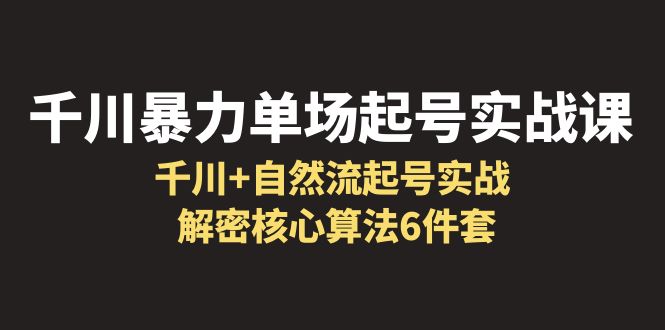 【副业项目6383期】千川暴力单场·起号实战课：千川+自然流起号实战， 解密核心算法6件套-晴沐网创  