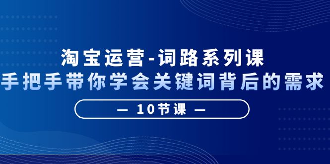 【副业项目6384期】淘宝运营-词路系列课：手把手带你学会关键词背后的需求（10节课）-晴沐网创  