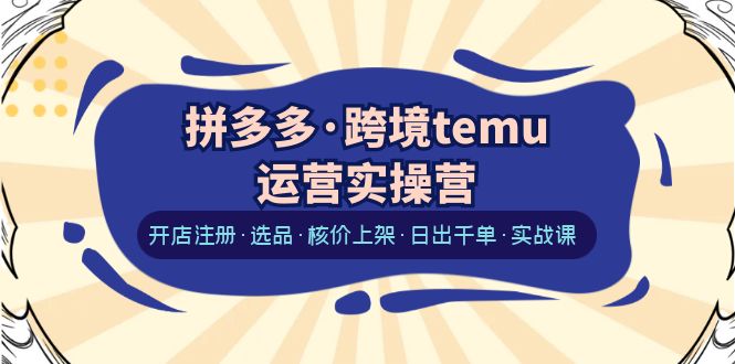 【副业项目6385期】拼多多·跨境temu运营实操营：开店注册·选品·核价上架·日出千单·实战课-晴沐网创  