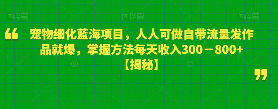 【副业项目6388期】宠物细化蓝海项目人人可做自带流量发作品就爆每单利润50－100掌握方法每天收入300－800+-晴沐网创  