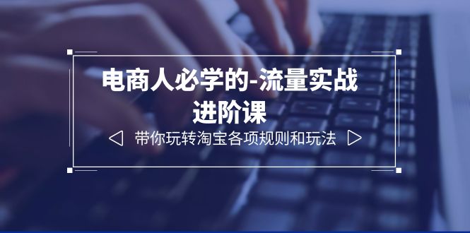 【副业项目6400期】电商人必学的-流量实战进阶课：带你玩转淘宝各项规则和玩法（12节课）-晴沐网创  