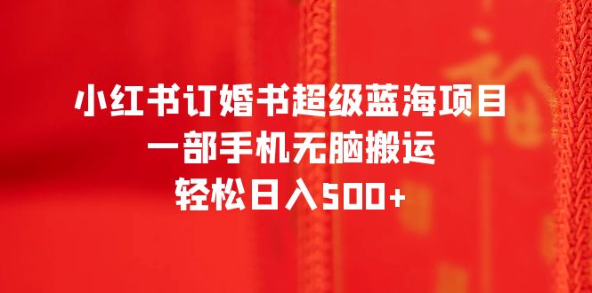 【副业项目6543期】小红书订婚书超级蓝海项目，一部手机无脑搬运，轻松日入500+-晴沐网创  