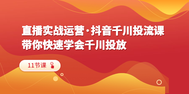 【副业项目6423期】直播实战运营·抖音千川投流课，带你快速学会千川投放（11节课）-晴沐网创  