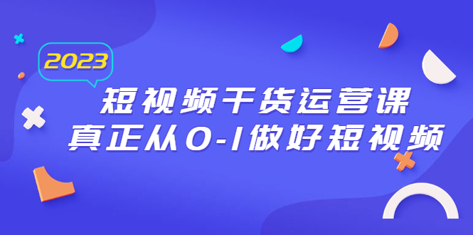 【副业项目6554期】2023短视频干货·运营课，真正从0-1做好短视频（30节课）-晴沐网创  