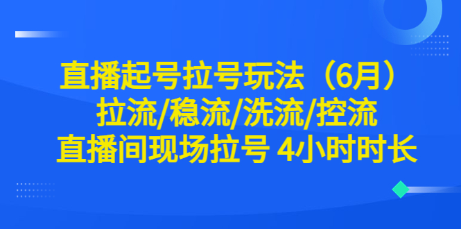 【副业项目6451期】直播起号拉号玩法（6月）拉流/稳流/洗流/控流 直播间现场拉号 4小时时长-晴沐网创  