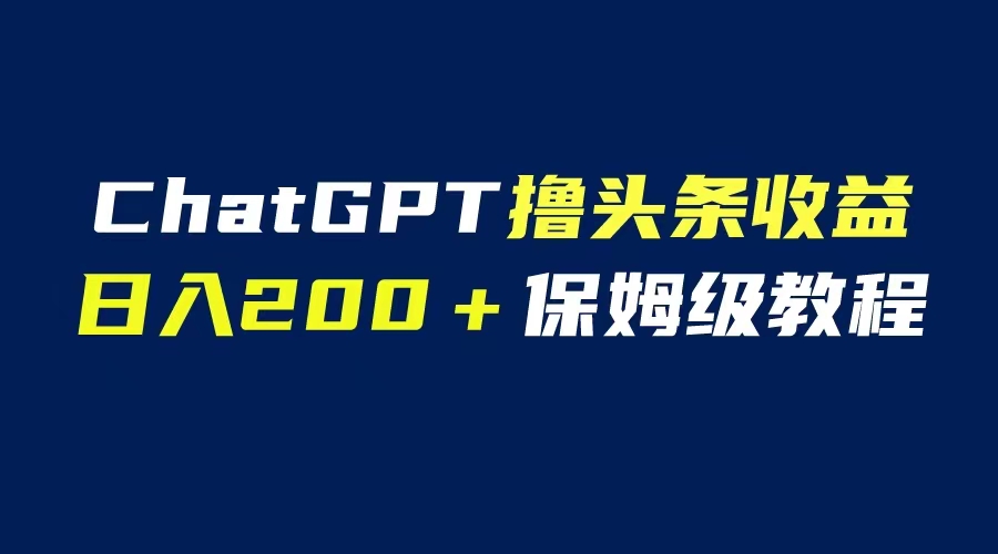 【副业项目6565期】GPT解放双手撸头条收益，日入200保姆级教程，自媒体小白无脑操作-晴沐网创  