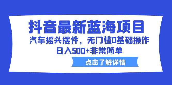 【副业项目6620期】抖音最新蓝海项目，汽车摇头摆件，无门槛0基础操作，日入500+非常简单-晴沐网创  